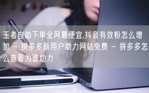 王者自助下单全网最便宜,抖音有效粉怎么增