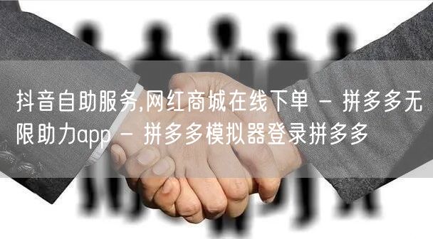 抖音自助服务,网红商城在线下单 - 拼多